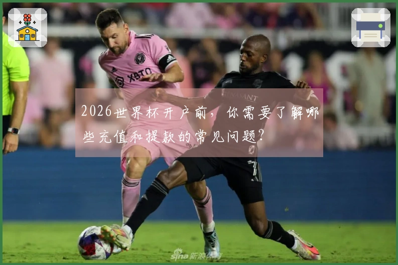 2026世界杯开户前，你需要了解哪些充值和提款的常见问题？