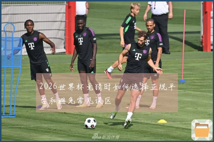 2026世界杯竞猜时如何选择正规平台和避免常见误区