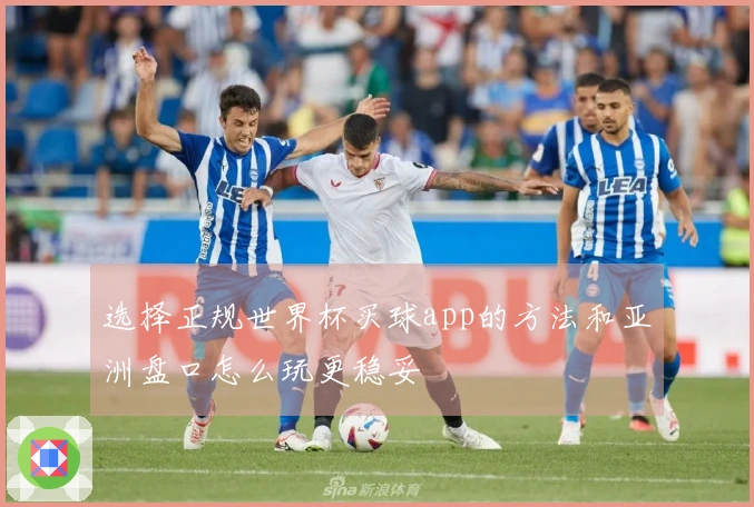 选择正规世界杯买球app的方法和亚洲盘口怎么玩更稳妥
