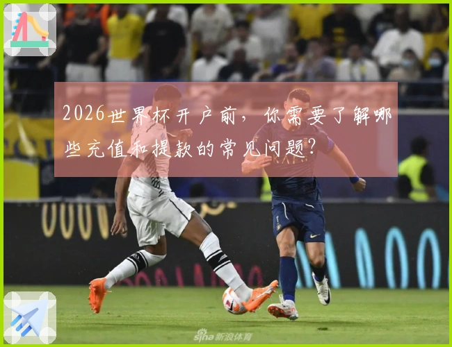 2026世界杯开户前，你需要了解哪些充值和提款的常见问题？