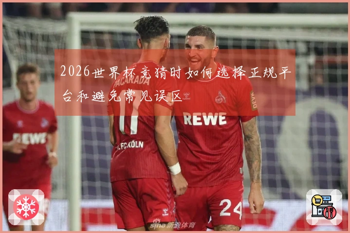 2026世界杯竞猜时如何选择正规平台和避免常见误区