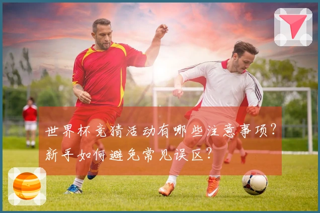 世界杯竞猜活动有哪些注意事项？新手如何避免常见误区？