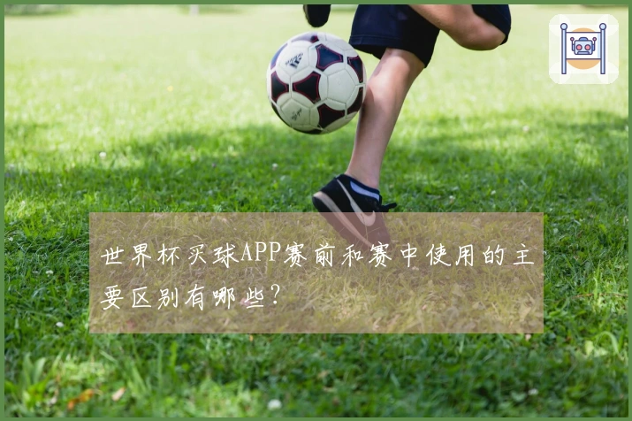 世界杯买球APP赛前和赛中使用的主要区别有哪些？