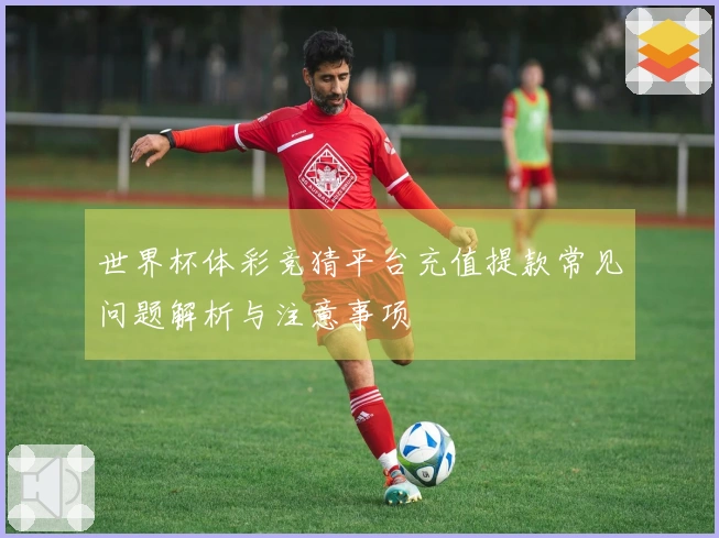 世界杯体彩竞猜平台充值提款常见问题解析与注意事项