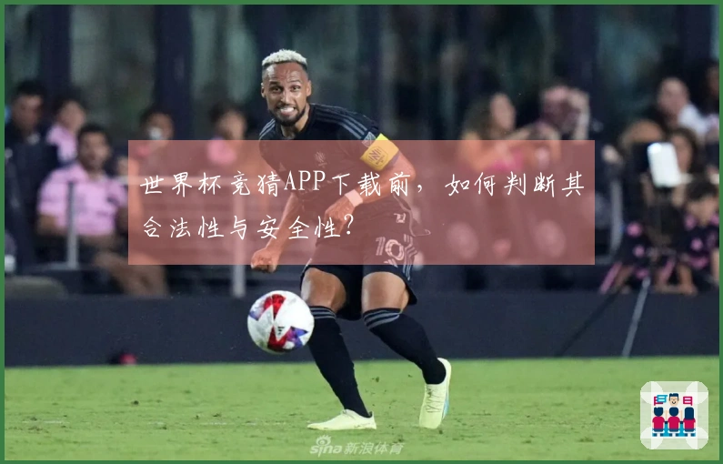 世界杯竞猜APP下载前，如何判断其合法性与安全性？